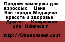 Продам памперсы для взросоых. › Цена ­ 500 - Все города Медицина, красота и здоровье » Другое   . Калужская обл.,Обнинск г.